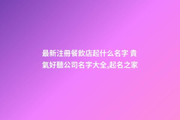最新注冊餐飲店起什么名字 貴氣好聽公司名字大全,起名之家-第1張-公司起名-玄機派